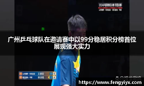 广州乒乓球队在邀请赛中以99分稳居积分榜首位展现强大实力