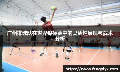 广州排球队在世界锦标赛中的灵活性展现与战术分析