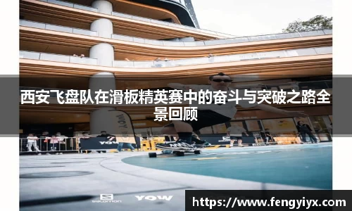 西安飞盘队在滑板精英赛中的奋斗与突破之路全景回顾